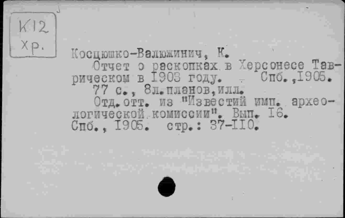 ﻿Косцюшко-Валюжинич, К.
Отчет о раскопках в Херсонесе Таврическом в 1003 году. Спб. ,1905.
77 с., 8 л. планов, илл.
Отд.отт. из "Известий имп. археологической, комиссии". Вып. 16.
Спб., 1905. стр.: 37-110.